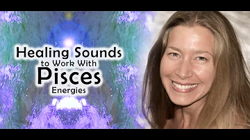 Healing Sounds for Pisces (and for Working with Pisces Energies)