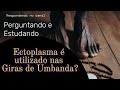 O Ectoplasma é utilizado nas Giras de Umbanda?