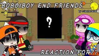 Boboiboy end friends reaction to???|| Boboiboy || •lea here 09• (no part 2)
