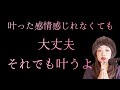 叶った感情感じれない、そのままで現実を変えられる。
