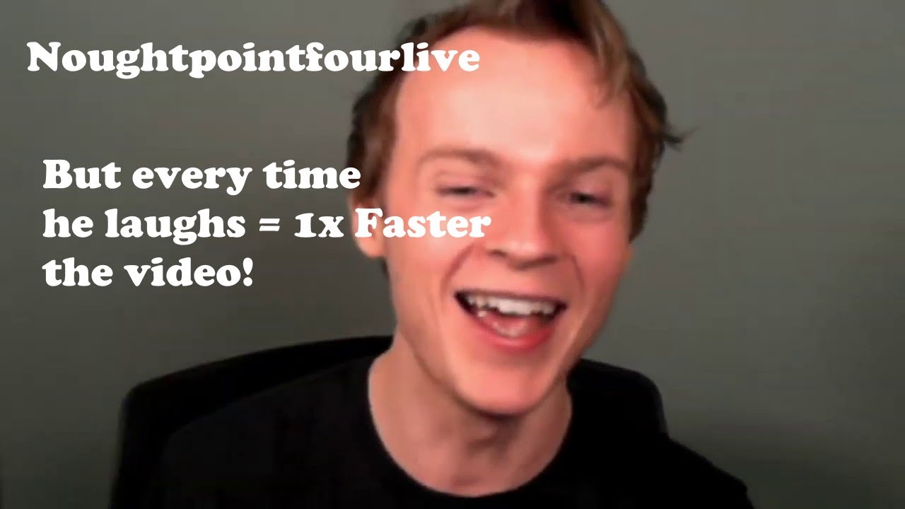 Noughtpointfourlive , but every time he laughs = 1x faster is the video ...