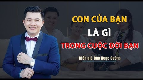 Con của bạn là gì trong cuộc đời bạn - Diễn giả Đào Ngọc Cường