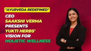Ayurveda Redefined: CEO Saakshi Verma Presents Yukti Herbs Vision for Holistic Wellness