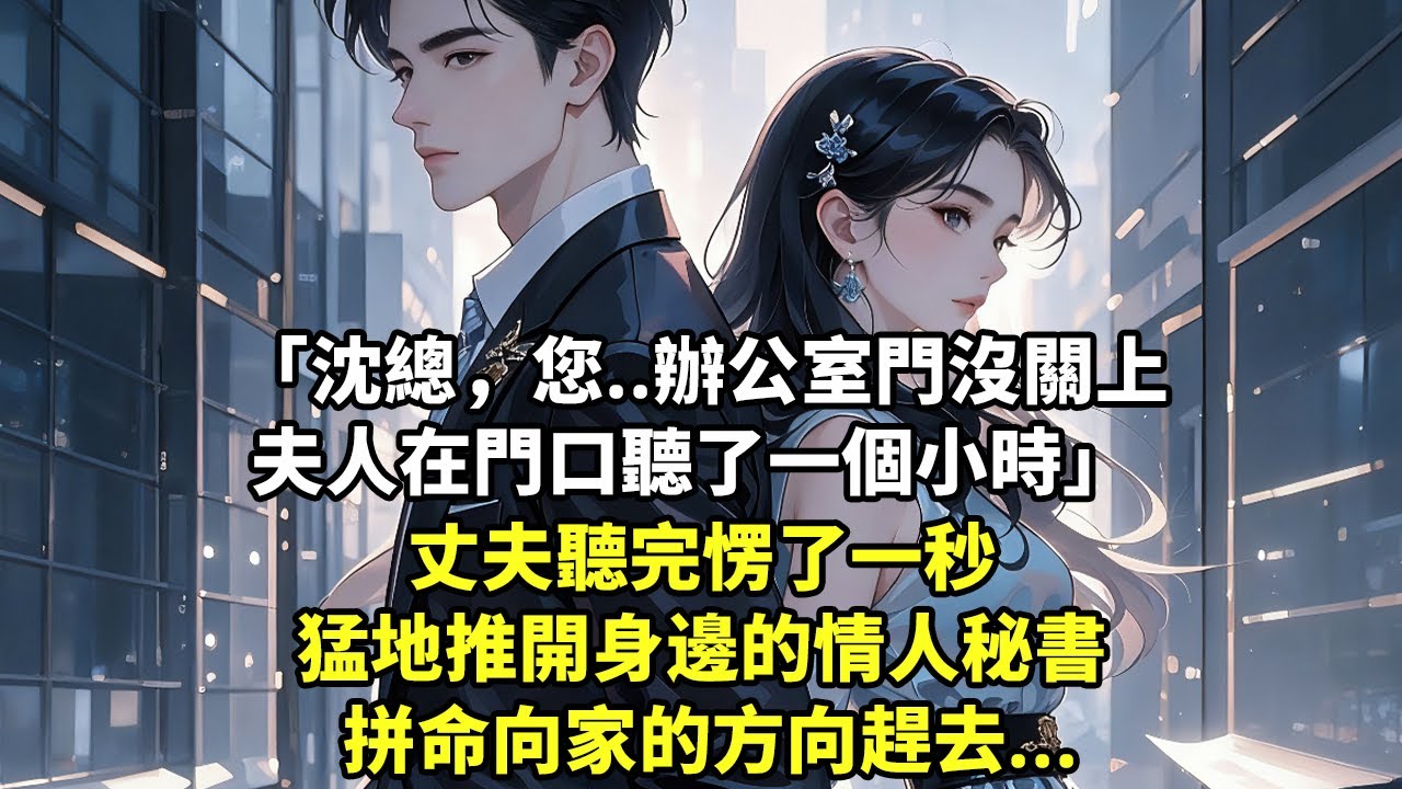 沈總，您..辦公室門沒關上 夫人在門口聽了一個小時 丈夫聽完愣了一秒 猛地推開身邊的情人秘書 拼命向家的方向趕去...【言情】【追妻】【豪門總裁】