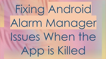 Fixing Android Alarm Manager Issues When the App is Killed