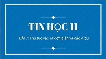 TIN HỌC 11 - BÀI 7 - THỦ TỤC VÀO RA ĐƠN GIẢN VÀ CÁC VÍ DỤ