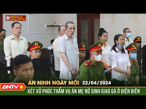 An ninh ngày mới ngày  22/4: Xét xử phúc thẩm vụ án mẹ nữ sinh giao gà ở Điện Biên 