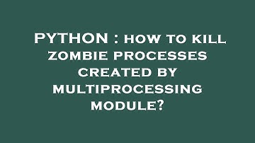 PYTHON : how to kill zombie processes created by multiprocessing module?