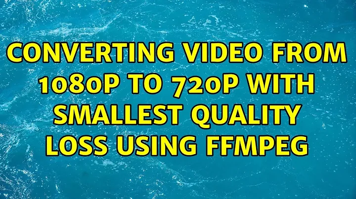 Converting video from 1080p to 720p with smallest quality loss using ffmpeg (2 Solutions!!)