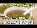 綠荳加一物，堪稱『肝臟最強排毒水』！排出30多年體內肝臟陳年毒素，堅持喝3天，讓你的肝臟重返20歲，活到100歲也不會得肝病！