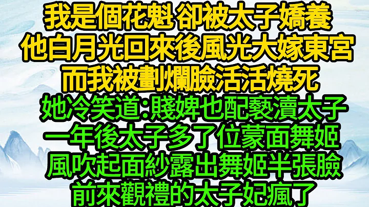 我是個花魁 卻被太子嬌養，他白月光回來後風光大嫁東宮 而我被劃爛臉活活燒死，她冷笑道：賤婢也配褻瀆太子，一年後太子多了位蒙面舞姬 風吹起面紗露出舞姬半張臉，前來觀禮的太子妃瘋了 - 天天要聞