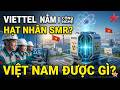 Việt Nam được gì khi Viettel nắm giữ công nghệ lò phản ứng hạt nhân cỡ nhỏ SMR