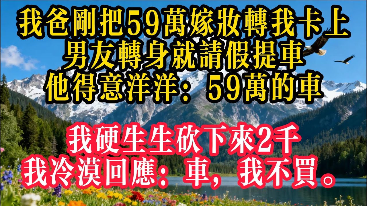 我爸剛把59萬嫁妝轉我卡上，男友轉身就請假提車，他得意洋洋：“59萬的車，我硬生生砍下來2千！”我冷漠回應：“車，我不買。”