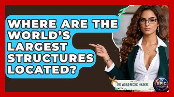 Where Are the World’s Largest Structures Located? - Epic World Record Holders