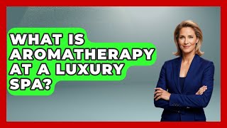 What Is Aromatherapy At A Luxury Spa? - The Rich And Famous Files
