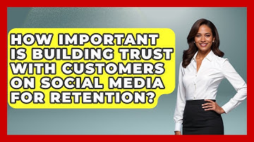 How Important Is Building Trust With Customers On Social Media For Retention?