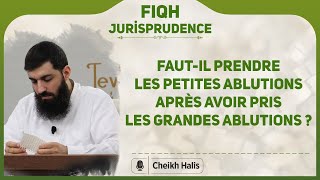 Faut-il prendre les petites ablutions après avoir pris les grandes ablutions  | Cheikh Halis