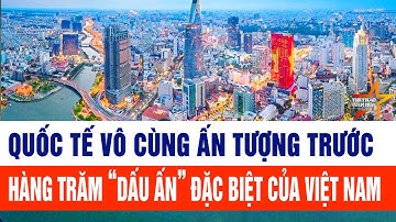 Quốc tế vô cùng ấn tượng trước hàng trăm “dấu ấn” đặc biệt của Việt Nam