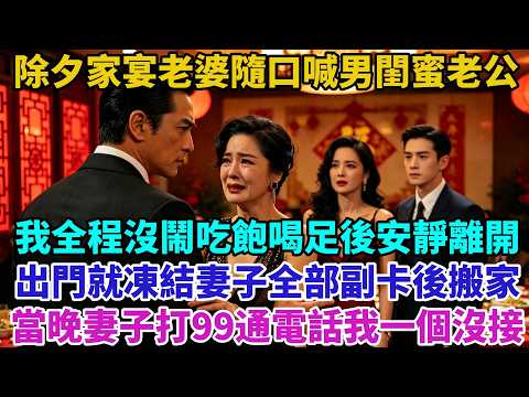除夕家宴老婆隨口喊男閨蜜老公，我全程沒鬧吃飽喝足後安靜離開，出門就凍結妻子全部副卡後搬家，當晚妻子打99通電話我一個沒接！#爽文 #男频 #男频爽剧 #逆袭