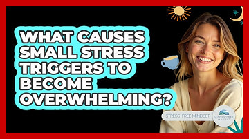 What Causes Small Stress Triggers To Become Overwhelming? - Stress Free Mindset