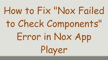 How to Fix "Nox Failed to Check Components" Error in Nox App Player