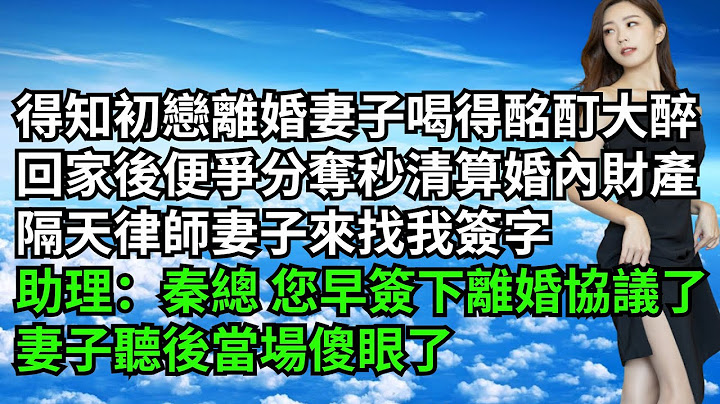 得知初戀離婚妻子喝得酩酊大醉，回家後便爭分奪秒清算婚內財產，隔天律師妻子來找我簽字，助理：秦總 您早就簽下離婚協議了，妻子聽後當場傻眼了【三味時光】#激情故事#大彬情感#夢雅故事#小說#爽文