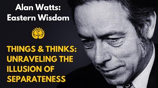 Things & Thinks: Unraveling the Illusion of Separateness | Alan Watts on Eastern Wisdom