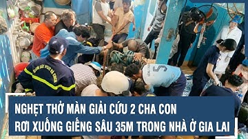 Nghẹt thở màn giải cứu 2 cha con rơi xuống giếng sâu 35m trong nhà ở Gia Lai l VTs