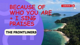 Because of Who you are + I Sing Praises (not a cover song) The Frontliners