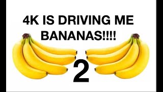 4K is Driving me Bananas!!! Part 2