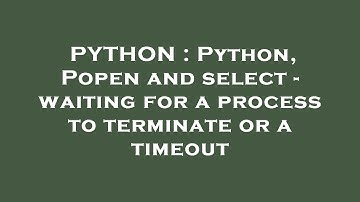 PYTHON : Python, Popen and select - waiting for a process to terminate or a timeout