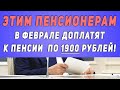 Этим Пенсионерам в Феврале Доплатят к Пенсии по 1900 рублей!