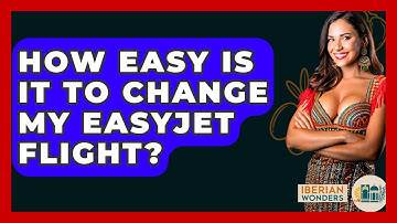 How Easy Is It To Change My EasyJet Flight? - Iberian Wonders