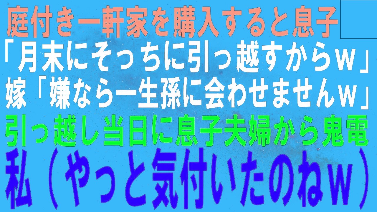 【スカッとする話】庭付き一軒家を購入すると息子「月末にそっちに引っ越すからｗ」嫁「嫌なら一生孫に会わせませんｗ」引っ越し当日に息子夫婦から鬼電→私（やっと気付いたのねｗ）実はｗ【修羅場】