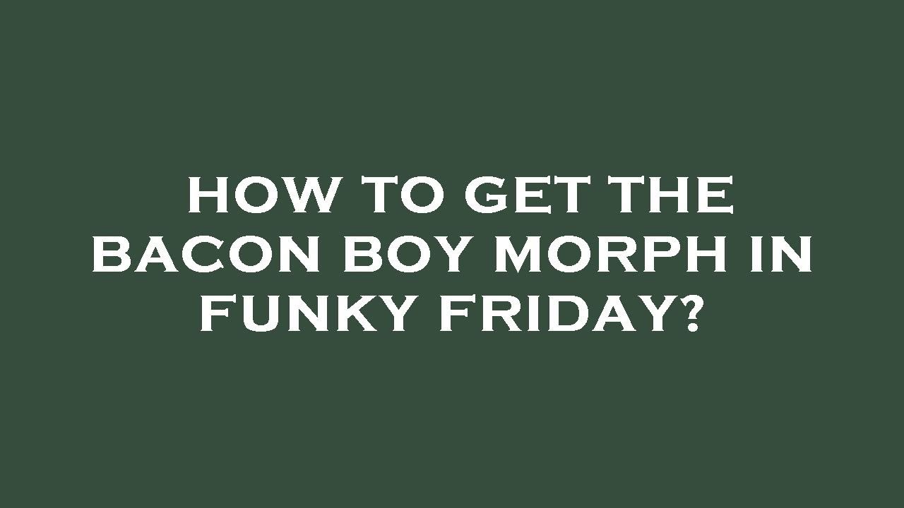 How to get the bacon boy morph in funky friday? YouTube