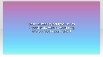 Deserialized Object type issues - specifically with Powershell 5 classes and Import-CliXml