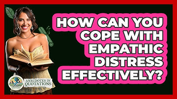 How Can You Cope With Empathic Distress Effectively? - Anecdotes in Quotation