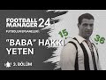FUTBOLUN EFSANELERİ: HAKKI YETEN - 3. BÖLÜM | FOOTBALL MANAGER 2024