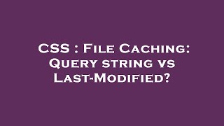 CSS : File Caching: Query string vs Last-Modified