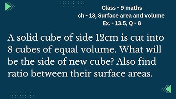 Cube side 12cm cut into 8 cube equal volume find side side and ratio of surface area,Its Study time