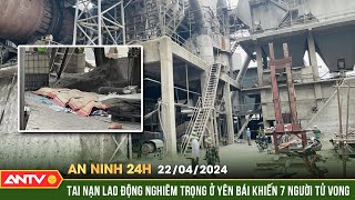 An ninh 24h ngày 22\/4: Tai nạn lao động nghiêm trọng ở Yên Bái khiến 7 người tử vong | ANTV