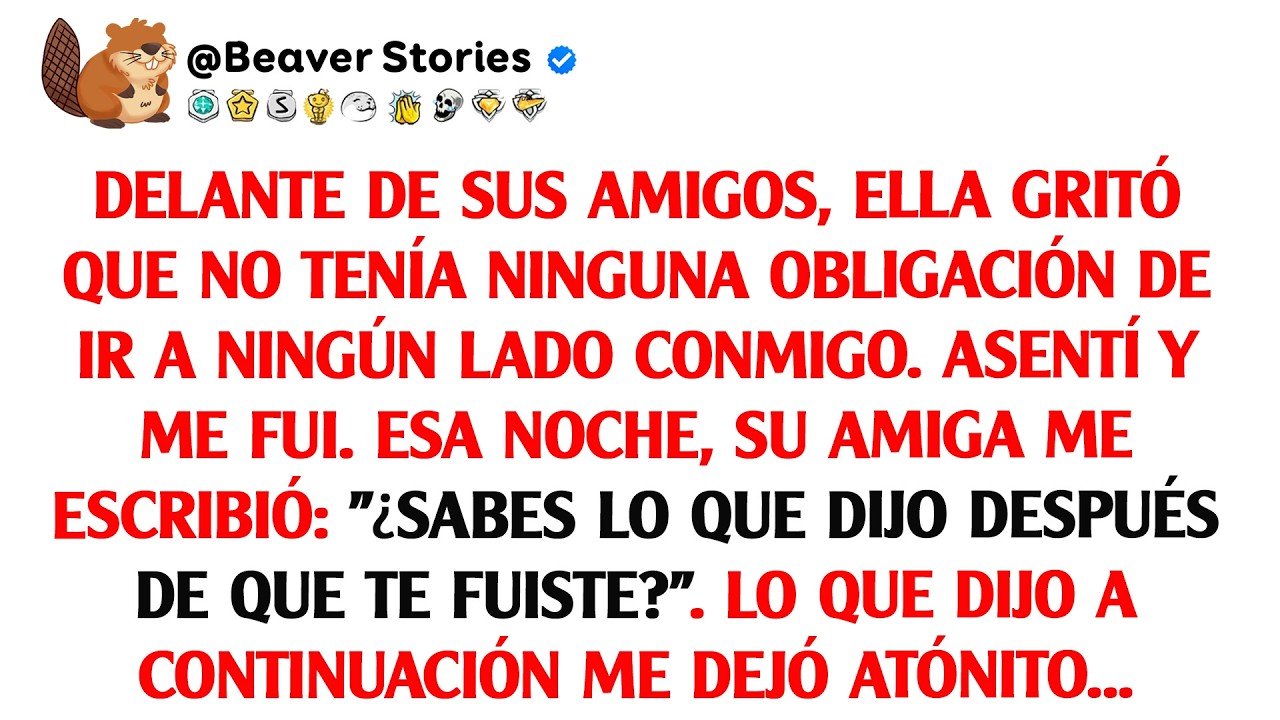 Delante de sus amigos, gritó que no tenía obligación de ir a ningún lado conmigo. Asentí y ...
