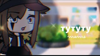 [🥀]meme[🌸]тутутуру[🌻]gacha life//Ч.О