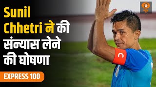 भारतीय फुटबॉल के सुपरस्टार Sunil Chhetri ने की संन्यास लेने की घोषणा | Express 100