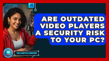 Are Outdated Video Players A Security Risk To Your PC? - Your Computer Companion