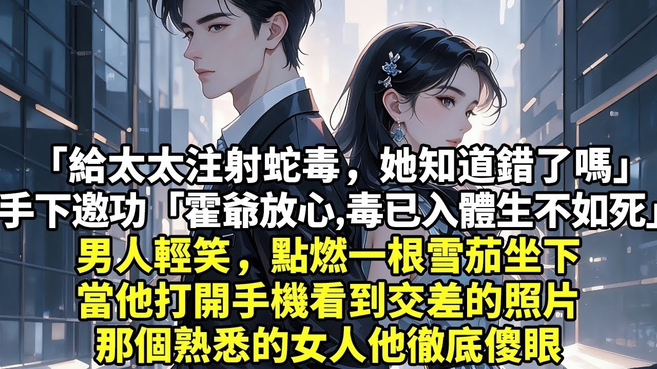 「給太太注射蛇毒，她知道錯了嗎」手下邀功「霍爺放心，毒已入體生不如死」男人輕笑，點燃一根雪茄坐下當他打開手機看到交差的照片那個熟悉的女人他徹底傻眼【為人處世】【現實情感】【故事】【豪門】