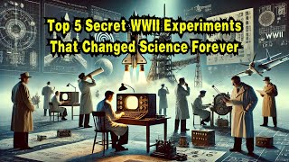 Top 5 Secret WWII Experiments That Changed Science Forever