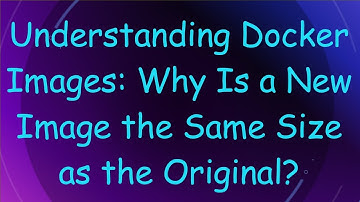 Understanding Docker Images: Why Is a New Image the Same Size as the Original?
