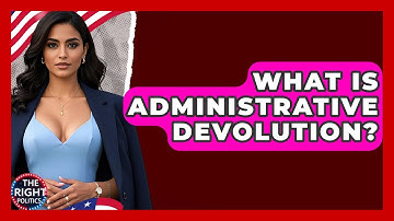 What Is Administrative Devolution? - The Right Politics