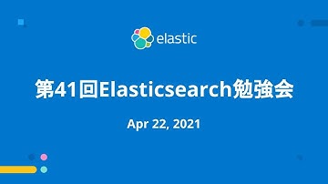 第41回Elasticsearch勉強会 - April 22, 2021 - Elastic Meetup